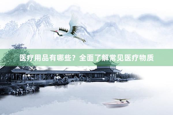 医疗用品有哪些？全面了解常见医疗物质